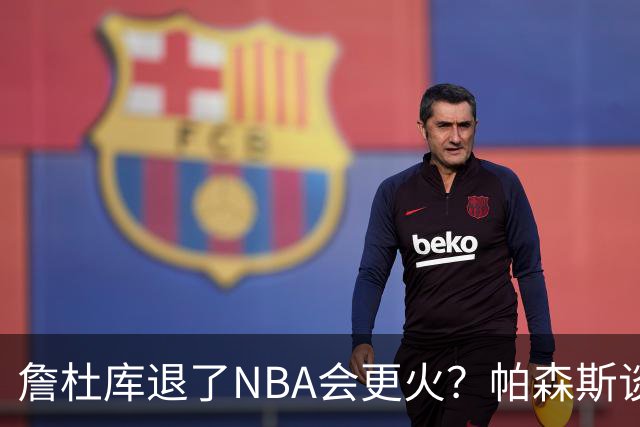 詹杜库退了NBA会更火？帕森斯谈收视新高：是的 总有新人不断涌现